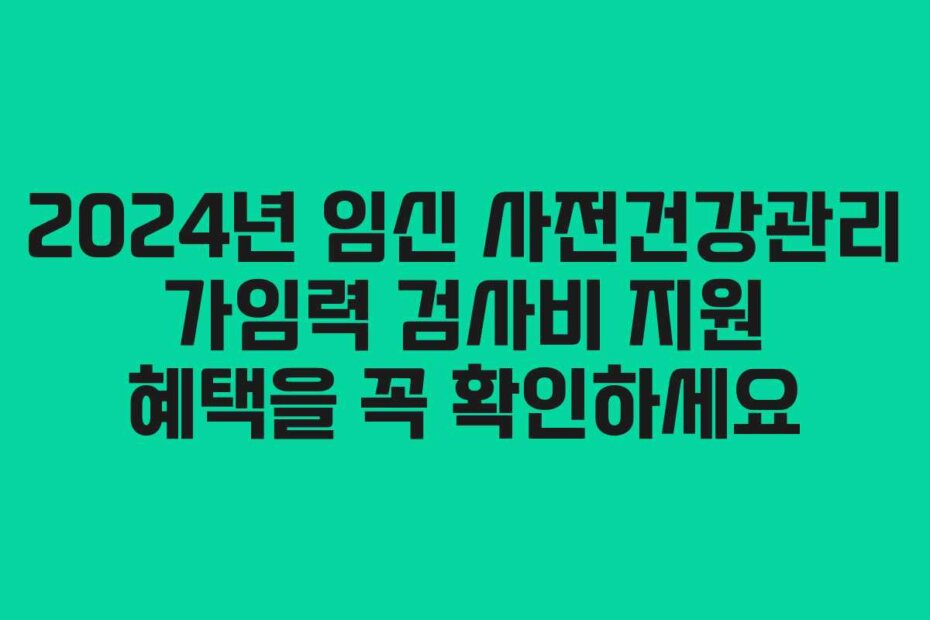 2024년 임신 사전건강관리 가임력 검사비 지원 혜택을 꼭 확인하세요