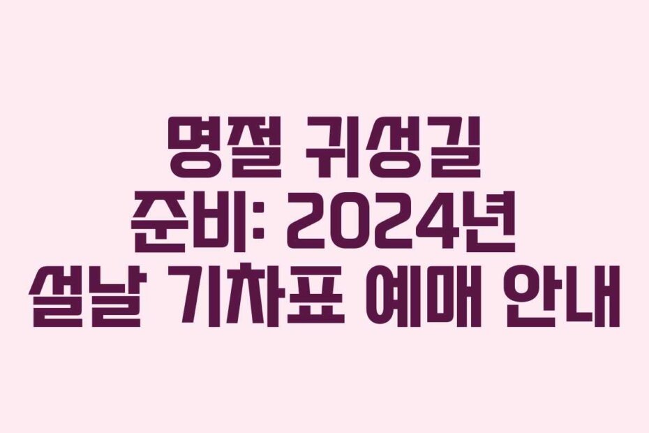 명절 귀성길 준비: 2024년 설날 기차표 예매 안내