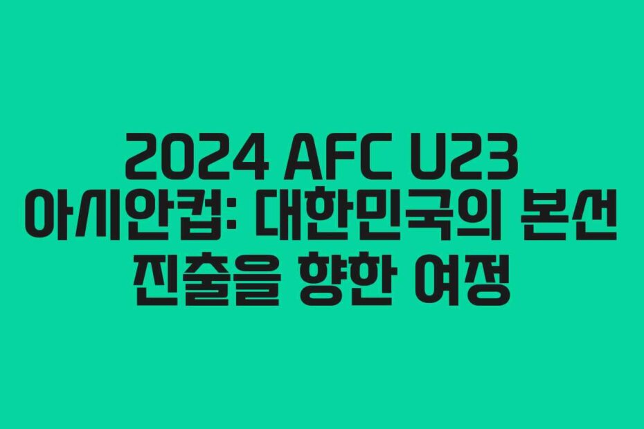 2024 AFC U23 아시안컵: 대한민국의 본선 진출을 향한 여정