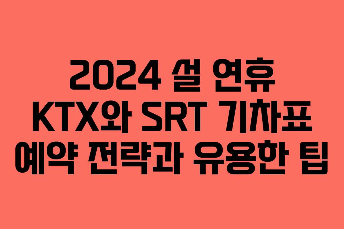 2024 설 연휴 KTX와 SRT 기차표 예약 전략과 유용한 팁