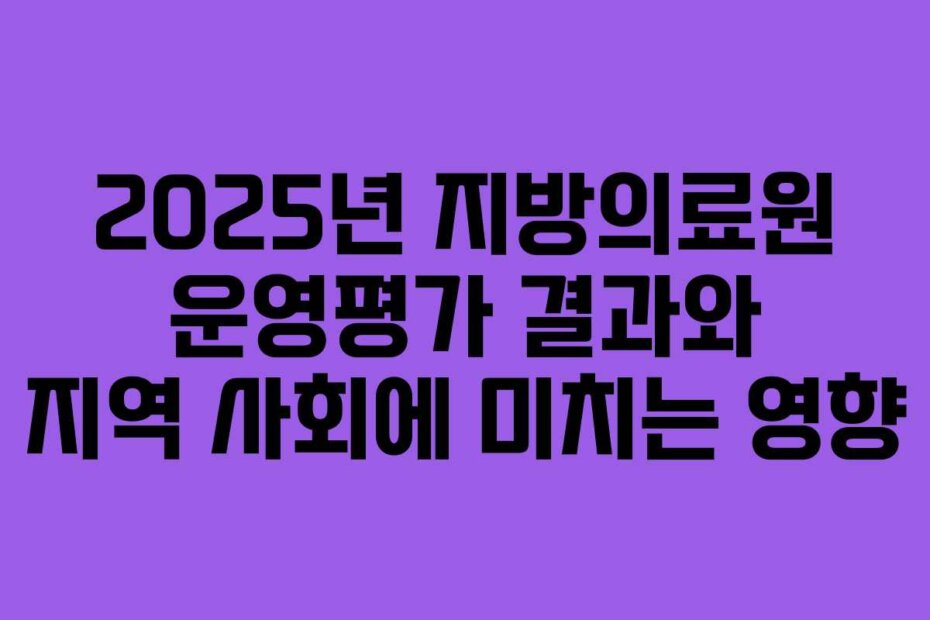 2025년 지방의료원 운영평가 결과와 지역 사회에 미치는 영향