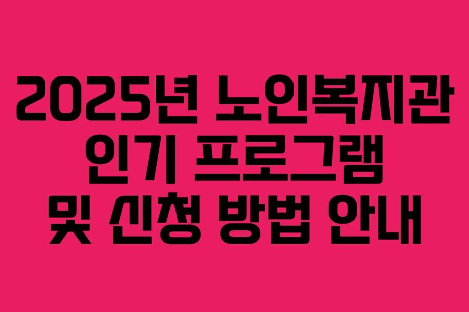 2025년 노인복지관 인기 프로그램 및 신청 방법 안내