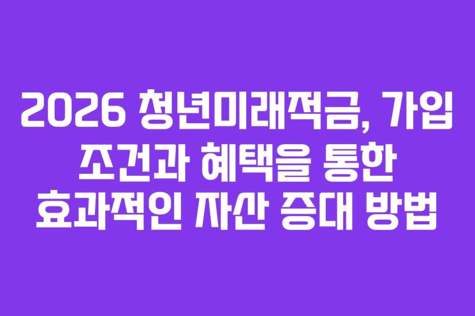 2026 청년미래적금, 가입 조건과 혜택을 통한 효과적인 자산 증대 방법