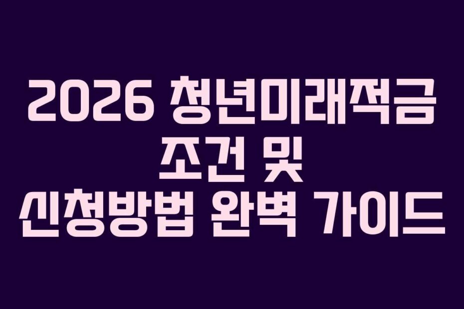 2026 청년미래적금 조건 및 신청방법 완벽 가이드