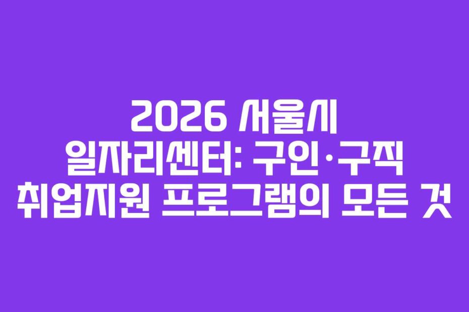 2026 서울시 일자리센터: 구인·구직 취업지원 프로그램의 모든 것