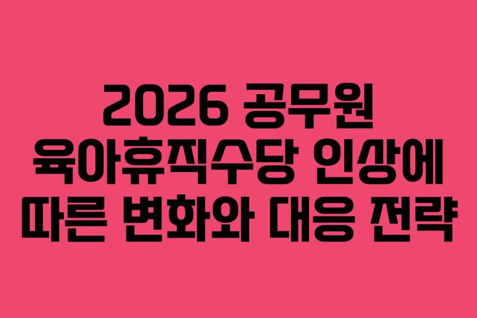 2026 공무원 육아휴직수당 인상에 따른 변화와 대응 전략