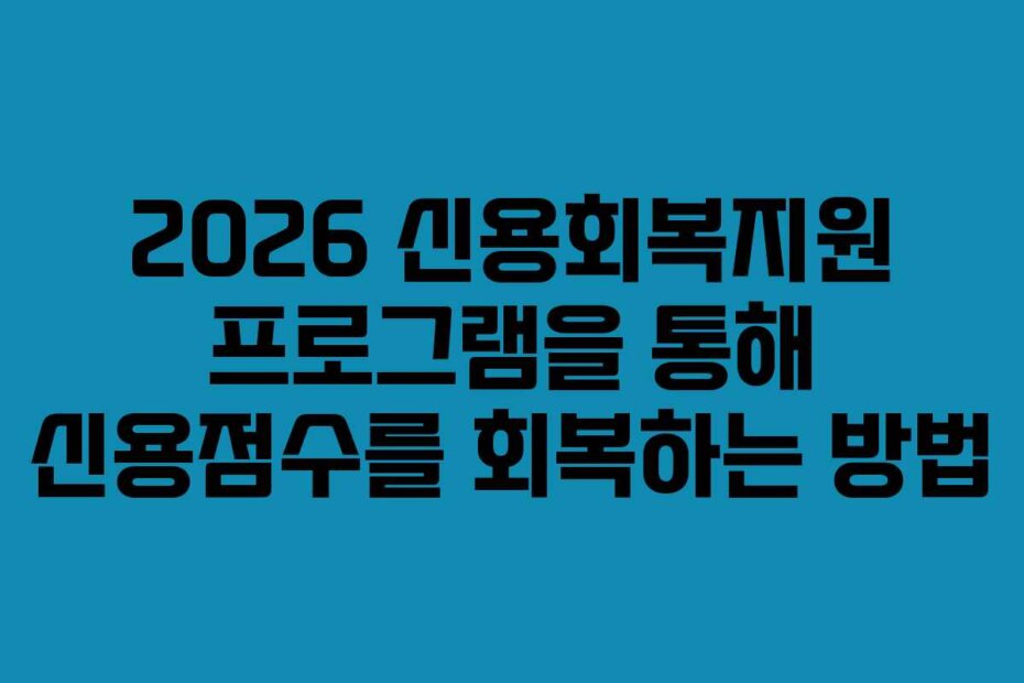 2026 신용회복지원 프로그램을 통해 신용점수를 회복하는 방법