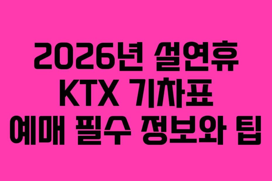 2026년 설연휴 KTX 기차표 예매 필수 정보와 팁