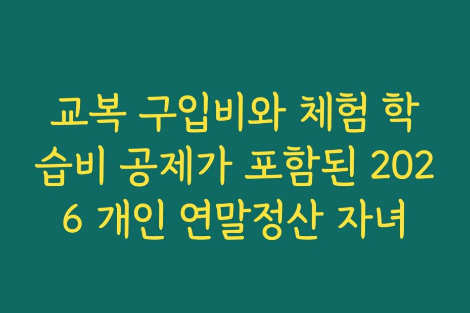 교복 구입비와 체험 학습비 공제가 포함된 2026 개인 연말정산 자녀