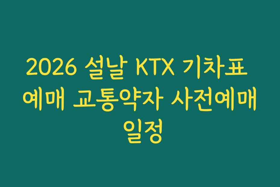 2026 설날 KTX 기차표 예매 교통약자 사전예매 일정