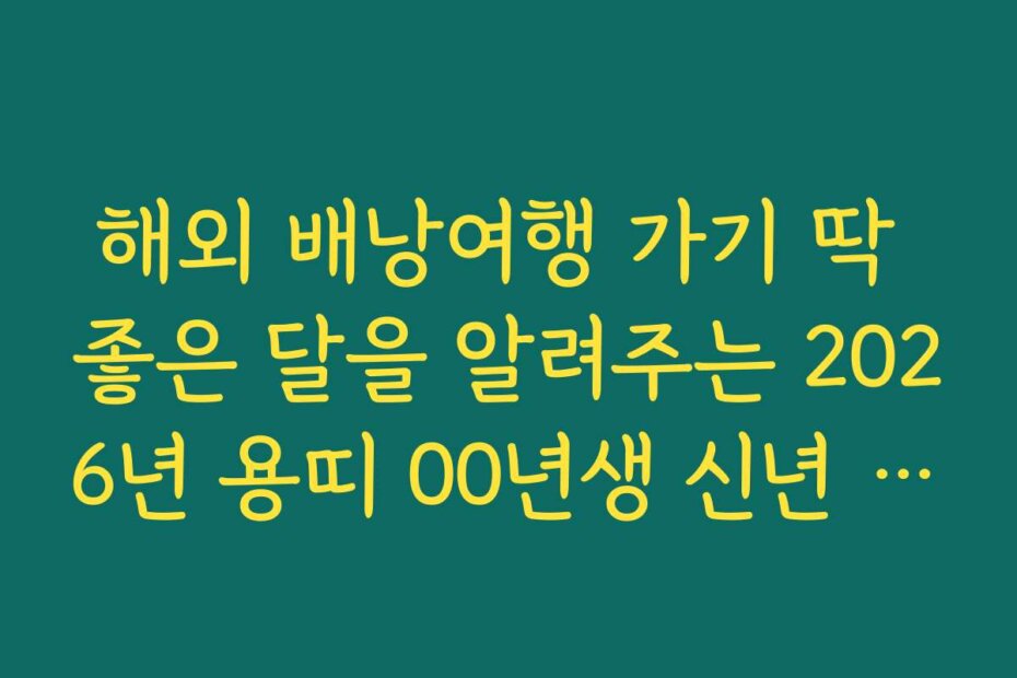 해외 배낭여행 가기 딱 좋은 달을 알려주는 2026년 용띠 00년생 신년 운세