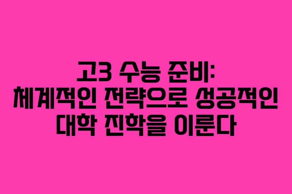 고3 수능 준비: 체계적인 전략으로 성공적인 대학 진학을 이룬다