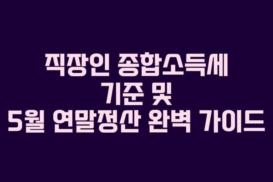 직장인 종합소득세 기준 및 5월 연말정산 완벽 가이드