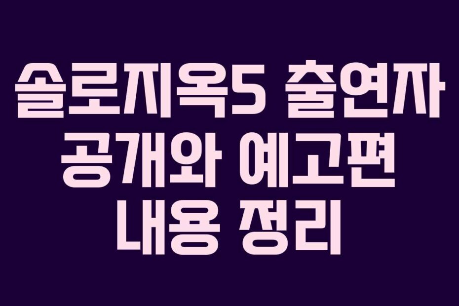솔로지옥5 출연자 공개와 예고편 내용 정리