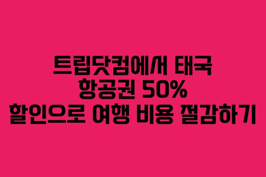 트립닷컴에서 태국 항공권 50% 할인으로 여행 비용 절감하기