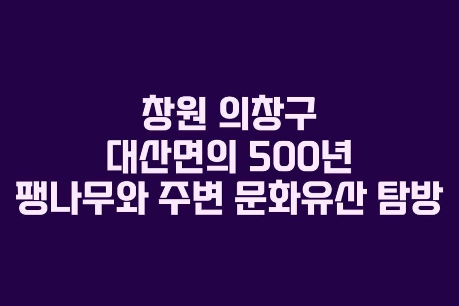 창원 의창구 대산면의 500년 팽나무와 주변 문화유산 탐방