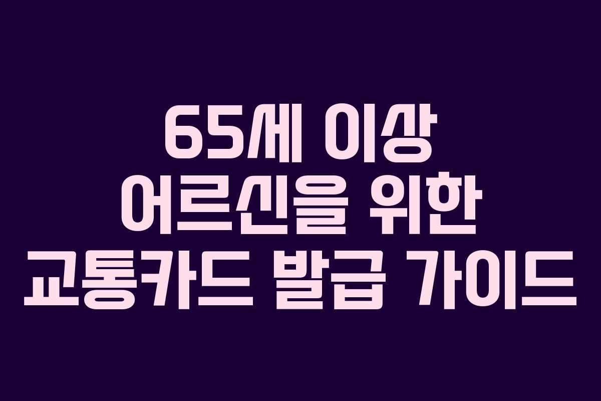 65세 이상 어르신을 위한 교통카드 발급 가이드