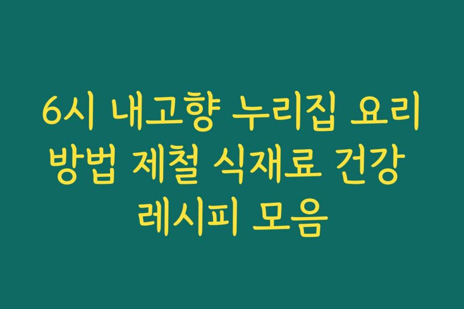 6시 내고향 누리집 요리방법 제철 식재료 건강 레시피 모음