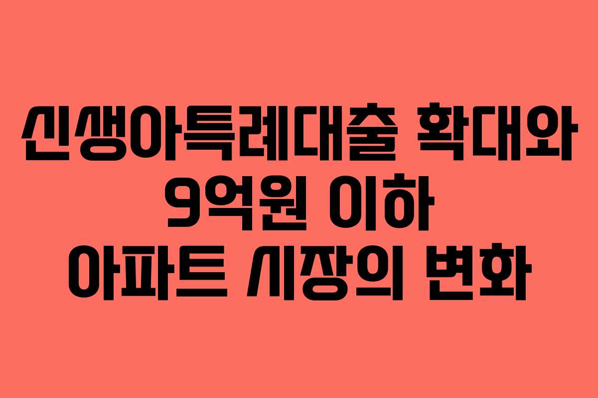 신생아특례대출 확대와 9억원 이하 아파트 시장의 변화