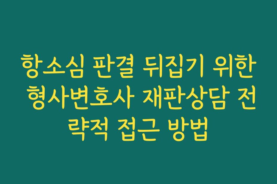 항소심 판결 뒤집기 위한 형사변호사 재판상담 전략적 접근 방법