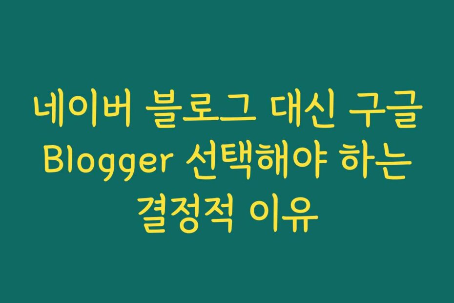 네이버 블로그 대신 구글 Blogger 선택해야 하는 결정적 이유