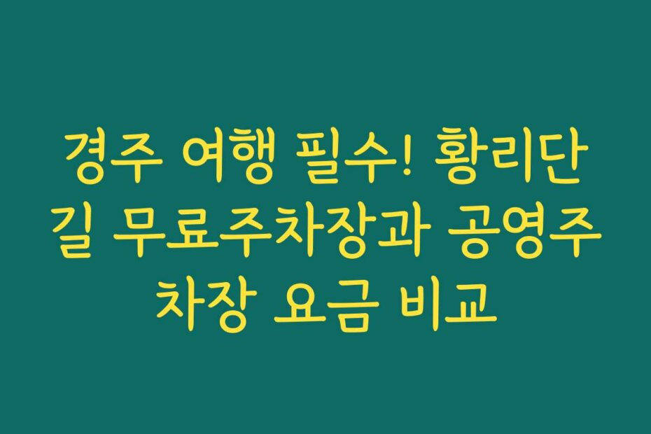 경주 여행 필수! 황리단길 무료주차장과 공영주차장 요금 비교