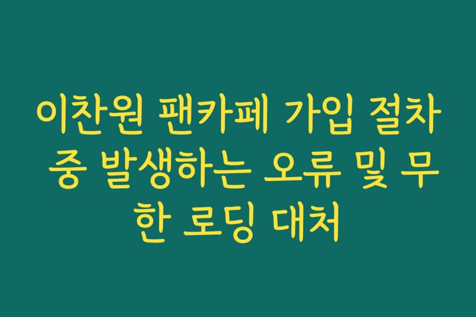이찬원 팬카페 가입 절차 중 발생하는 오류 및 무한 로딩 대처