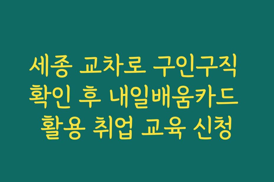 세종 교차로 구인구직 확인 후 내일배움카드 활용 취업 교육 신청