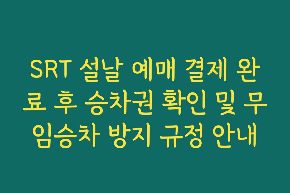 SRT 설날 예매 결제 완료 후 승차권 확인 및 무임승차 방지 규정 안내 SRT 설날 예매 결제 완료 후 승차권 확인 및 무임승차 방지 규정 안내