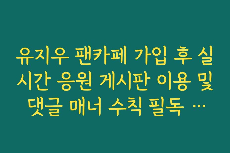 유지우 팬카페 가입 후 실시간 응원 게시판 이용 및 댓글 매너 수칙 필독 사항