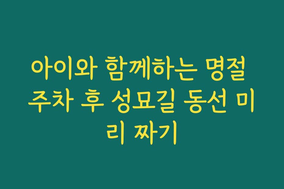 아이와 함께하는 명절 주차 후 성묘길 동선 미리 짜기