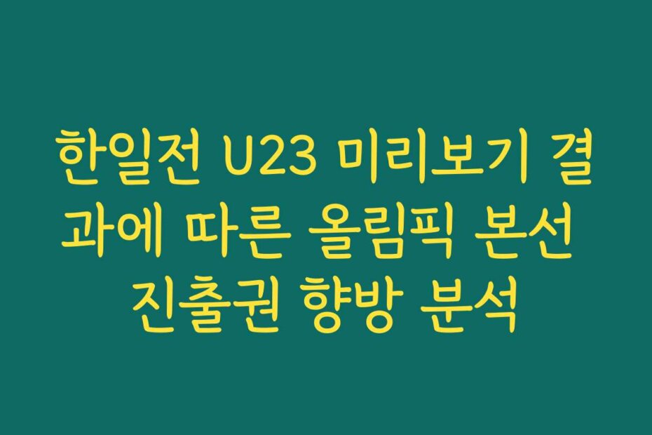 한일전 U23 미리보기 결과에 따른 올림픽 본선 진출권 향방 분석
