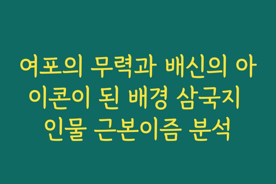여포의 무력과 배신의 아이콘이 된 배경 삼국지 인물 근본이즘 분석