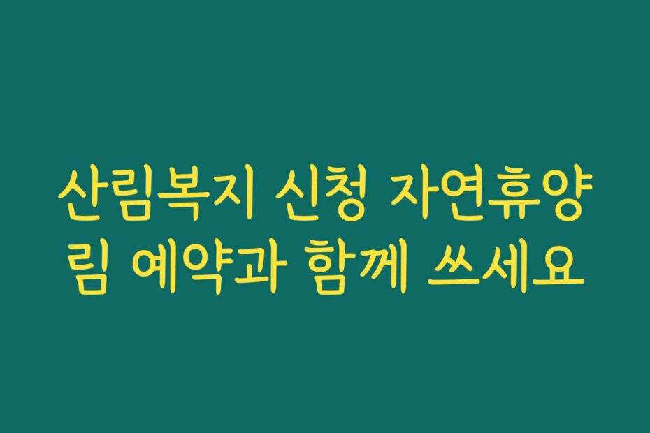 산림복지 신청 자연휴양림 예약과 함께 쓰세요