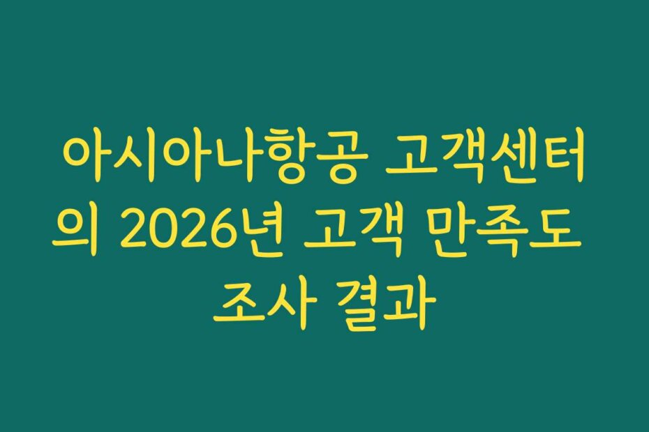아시아나항공 고객센터의 2026년 고객 만족도 조사 결과