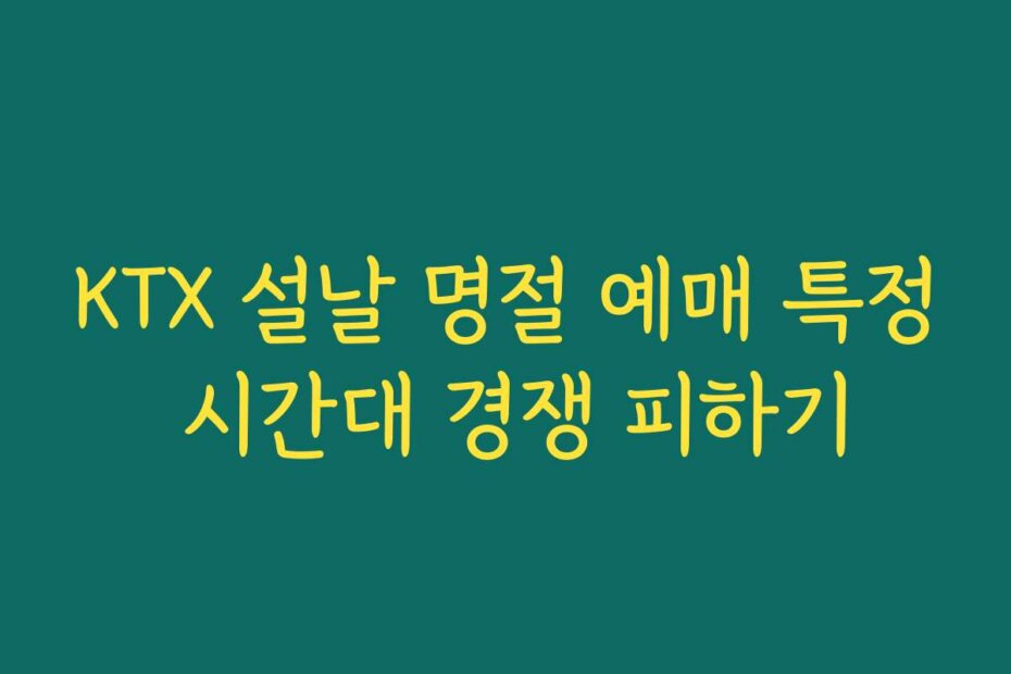 KTX 설날 명절 예매 특정 시간대 경쟁 피하기