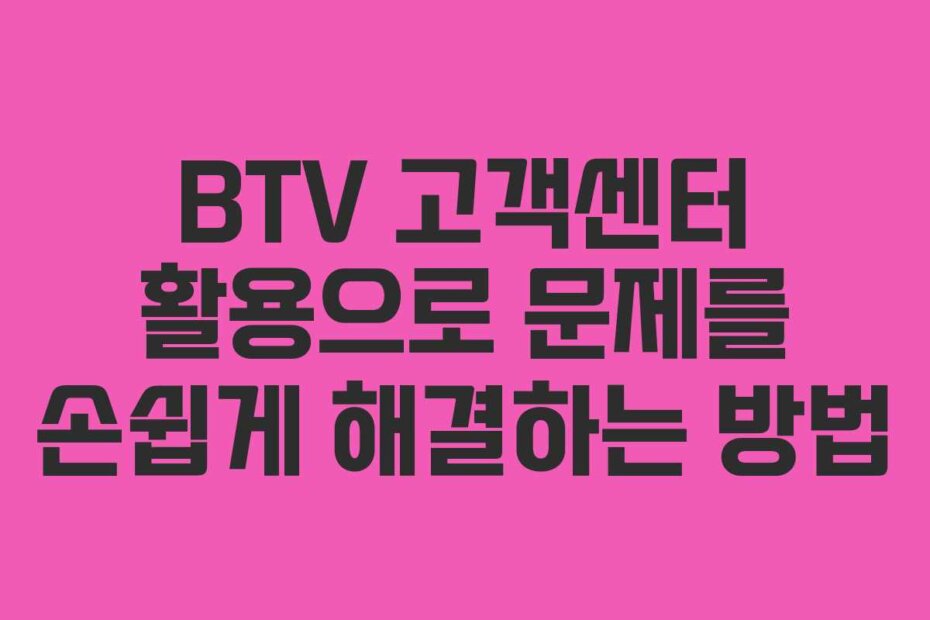 BTV 고객센터 활용으로 문제를 손쉽게 해결하는 방법