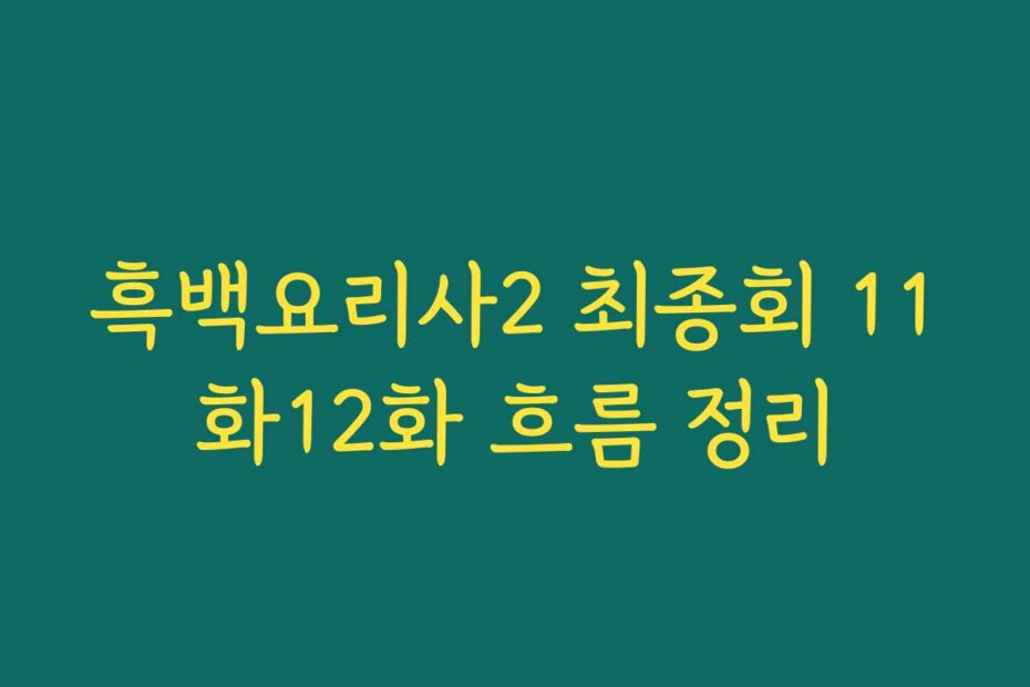 흑백요리사2 최종회 11화12화 흐름 정리