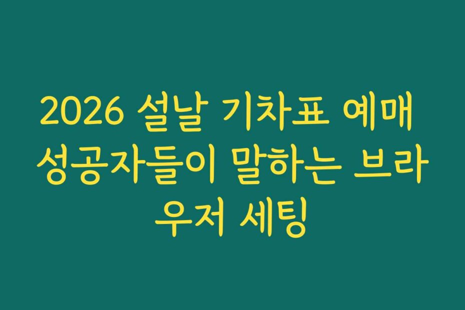 2026 설날 기차표 예매 성공자들이 말하는 브라우저 세팅