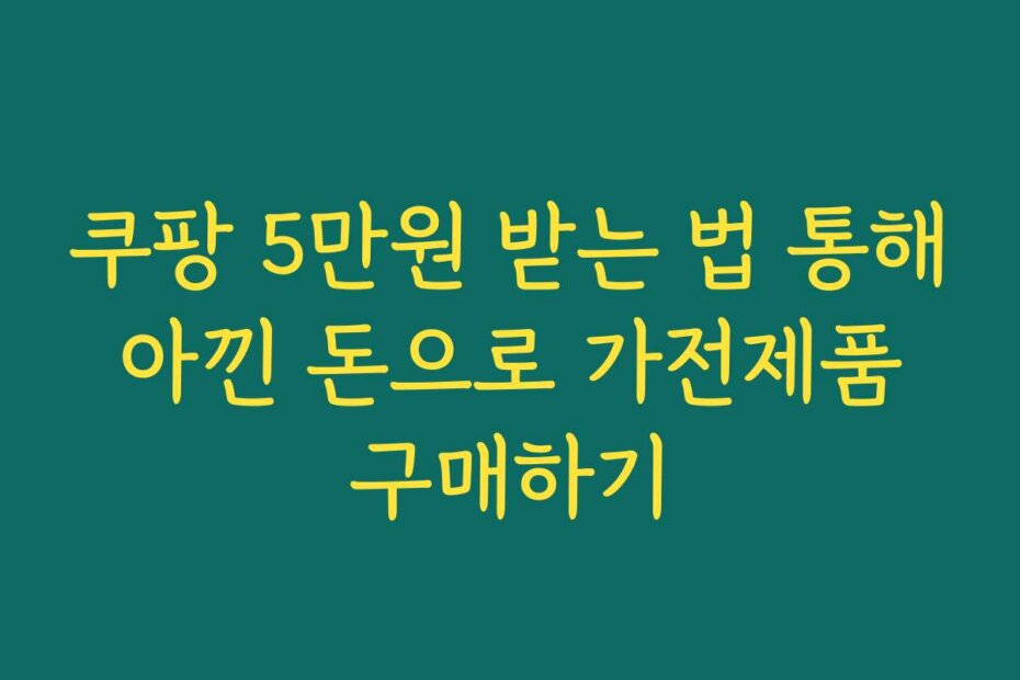 쿠팡 5만원 받는 법 통해 아낀 돈으로 가전제품 구매하기