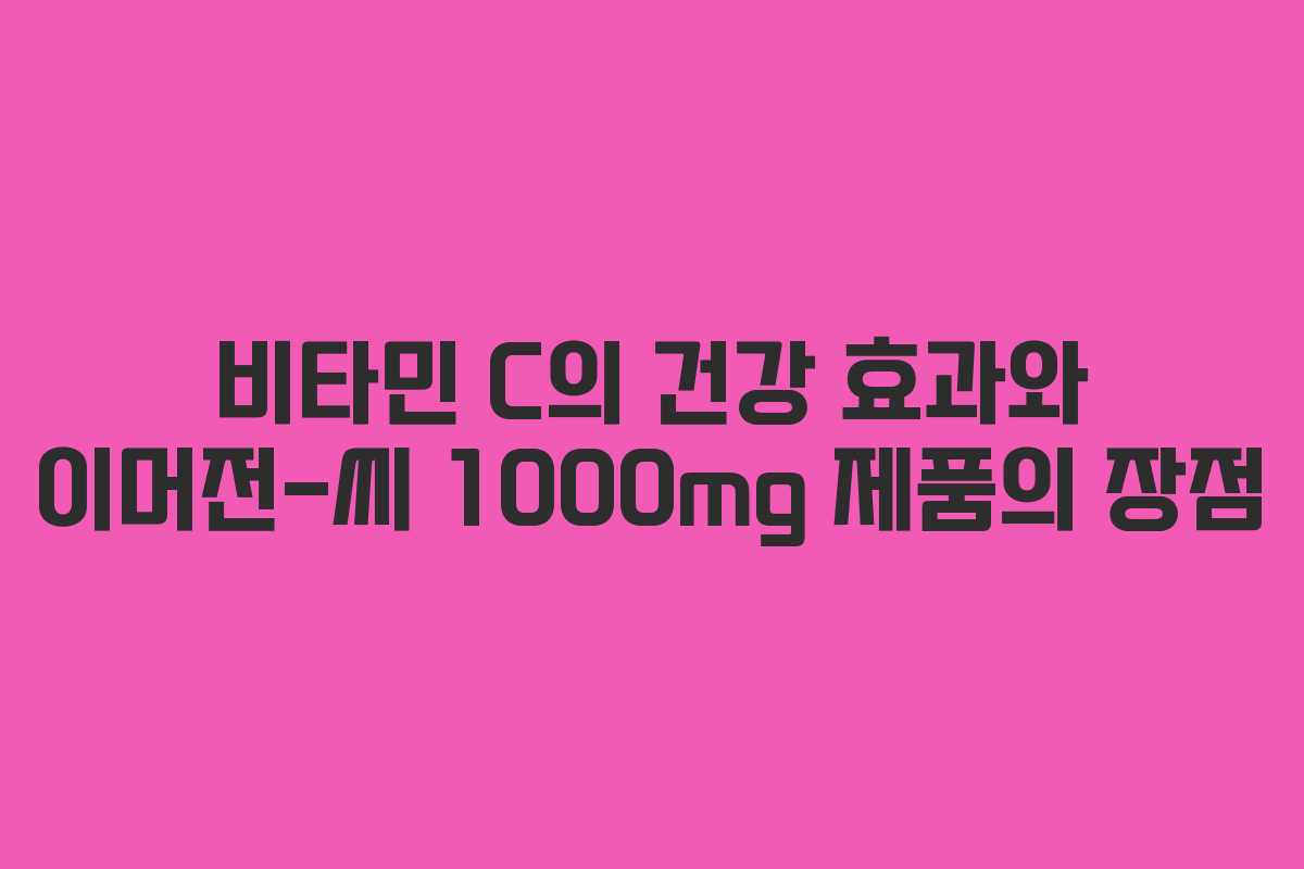 비타민 C의 건강 효과와 이머전-씨 1000mg 제품의 장점