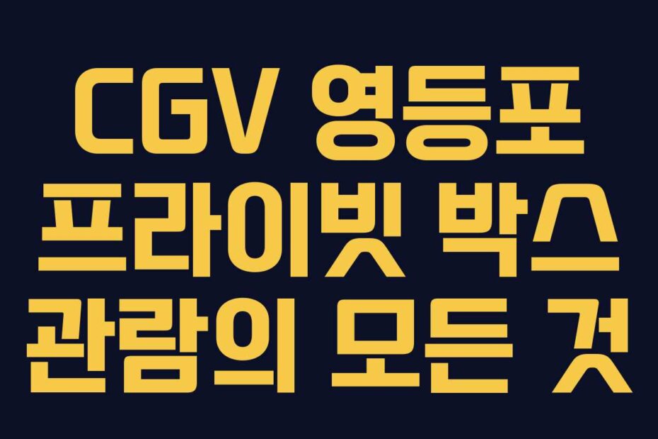 CGV 영등포 프라이빗 박스 관람의 모든 것
