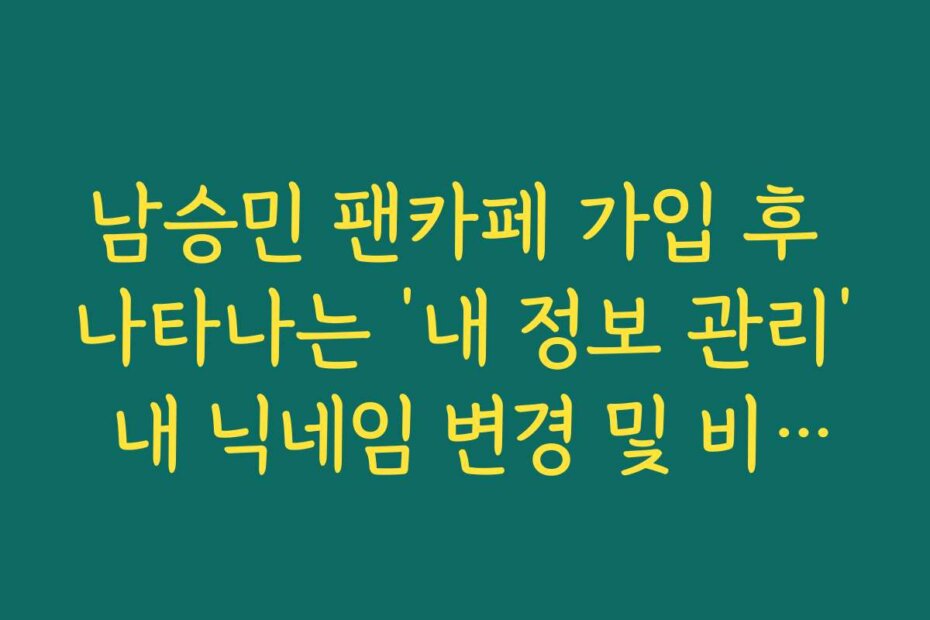 남승민 팬카페 가입 후 나타나는 ‘내 정보 관리’ 내 닉네임 변경 및 비밀번호 설정