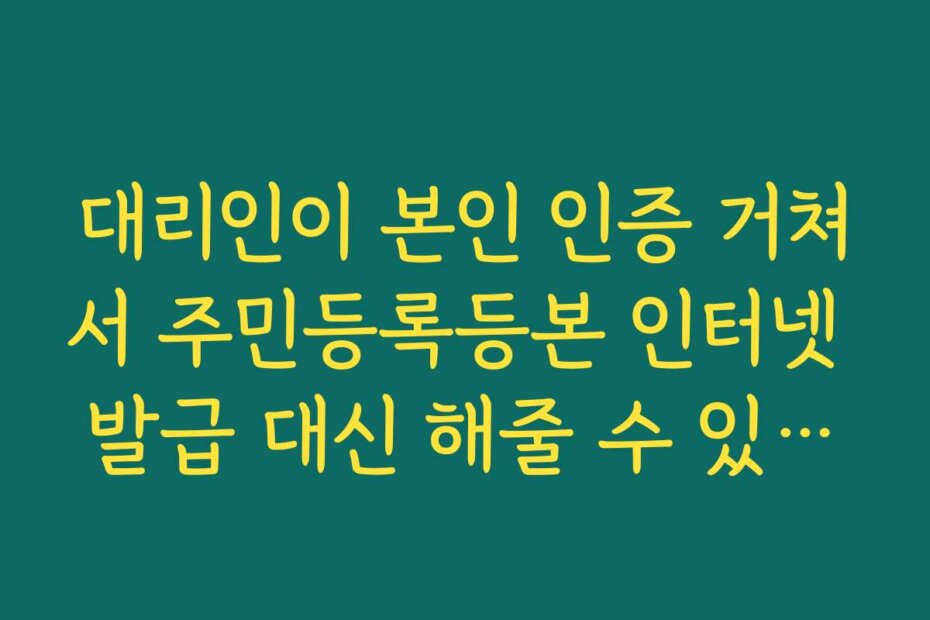 대리인이 본인 인증 거쳐서 주민등록등본 인터넷 발급 대신 해줄 수 있는지 확인