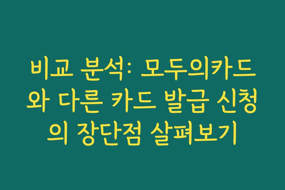 비교 분석: 모두의카드와 다른 카드 발급 신청의 장단점 살펴보기