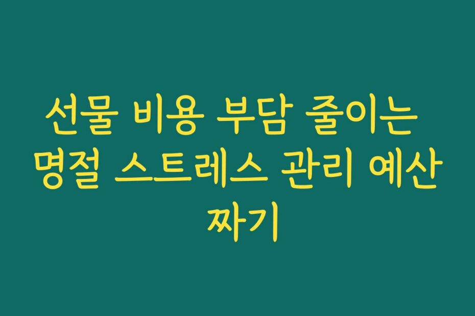 선물 비용 부담 줄이는 명절 스트레스 관리 예산 짜기