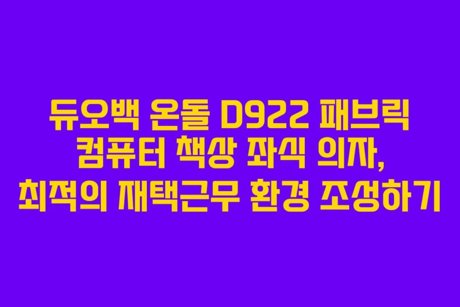 듀오백 온돌 D922 패브릭 컴퓨터 책상 좌식 의자, 최적의 재택근무 환경 조성하기