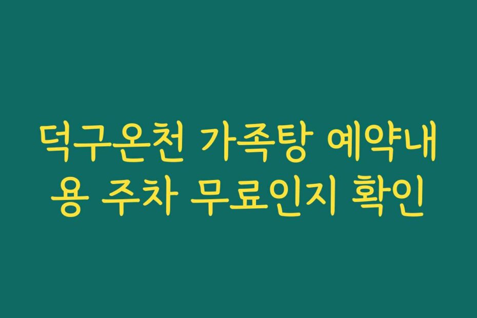 덕구온천 가족탕 예약내용 주차 무료인지 확인