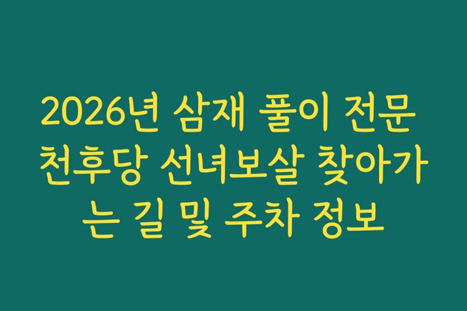 2026년 삼재 풀이 전문 천후당 선녀보살 찾아가는 길 및 주차 정보
