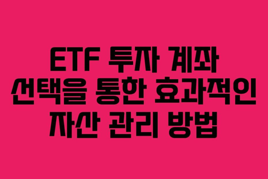 ETF 투자 계좌 선택을 통한 효과적인 자산 관리 방법